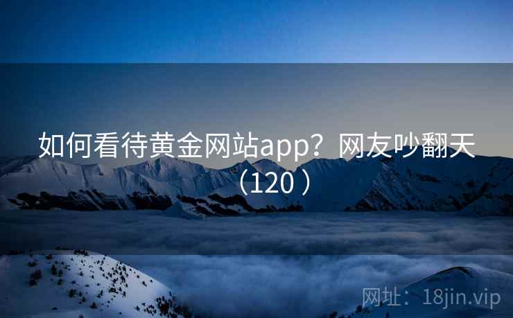 如何看待黄金网站app？网友吵翻天（120 ）