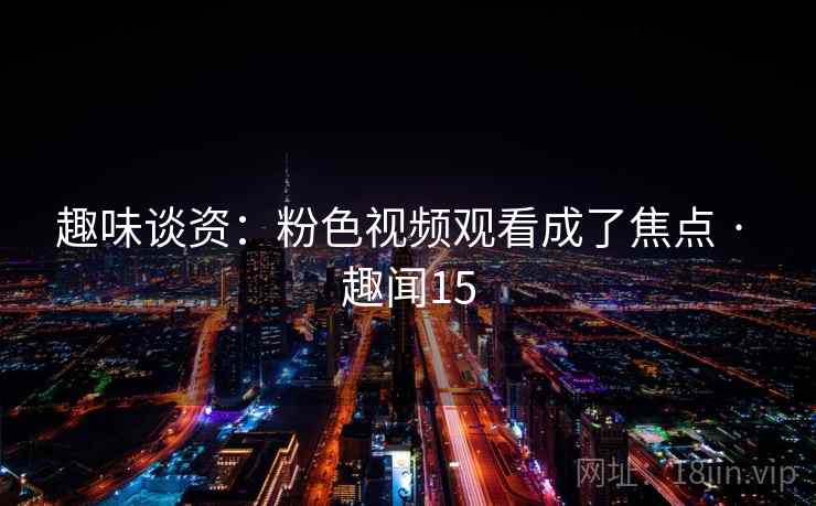 趣味谈资：粉色视频观看成了焦点 · 趣闻15