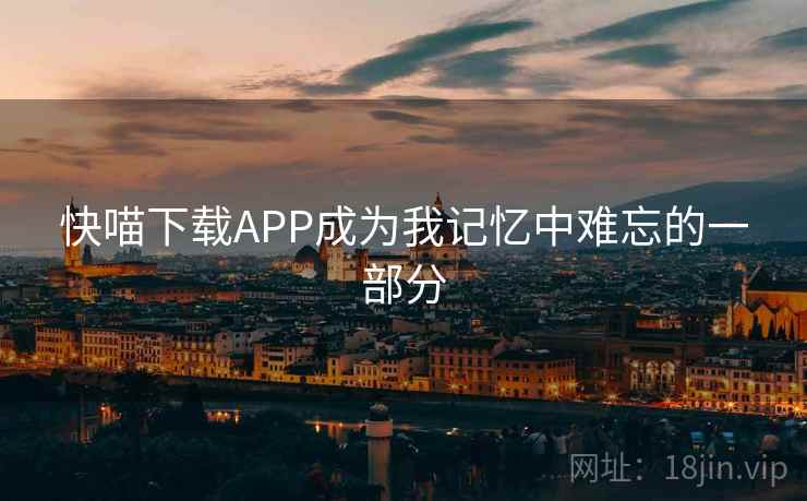 快喵下载APP成为我记忆中难忘的一部分