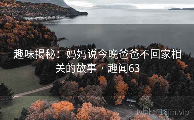 趣味揭秘：妈妈说今晚爸爸不回家相关的故事 · 趣闻63