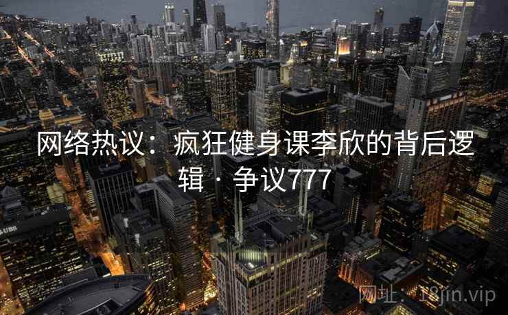 网络热议：疯狂健身课李欣的背后逻辑 · 争议777