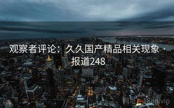 观察者评论：久久国产精品相关现象 · 报道248