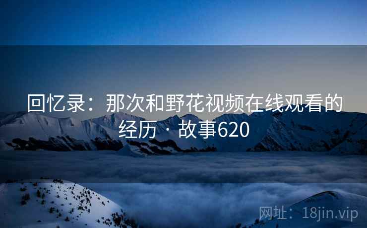 回忆录：那次和野花视频在线观看的经历 · 故事620