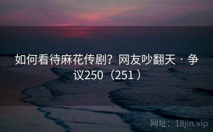 如何看待麻花传剧？网友吵翻天 · 争议250（251 ）
