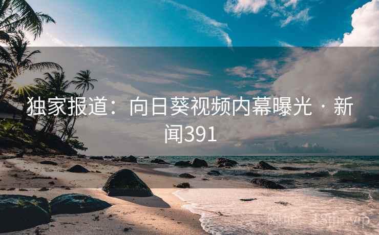 独家报道：向日葵视频内幕曝光 · 新闻391