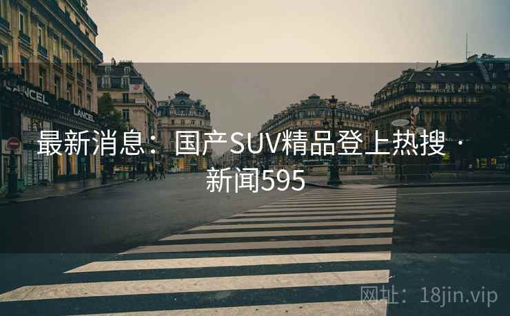 最新消息：国产SUV精品登上热搜 · 新闻595