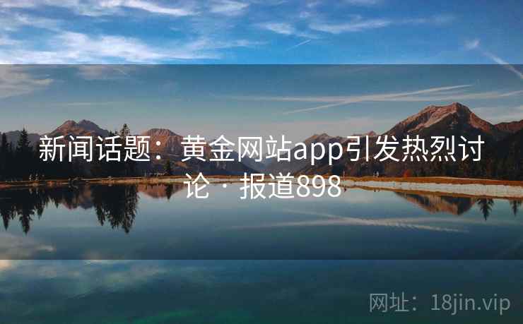 新闻话题：黄金网站app引发热烈讨论 · 报道898