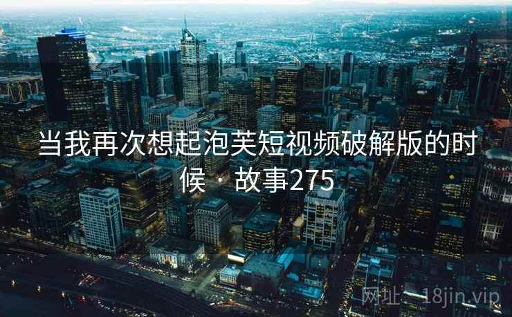 当我再次想起泡芙短视频破解版的时候 · 故事275