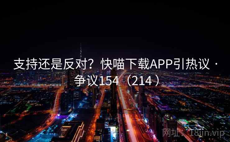 支持还是反对？快喵下载APP引热议 · 争议154（214 ）