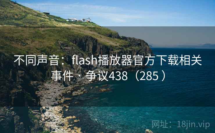 不同声音：flash播放器官方下载相关事件 · 争议438（285 ）