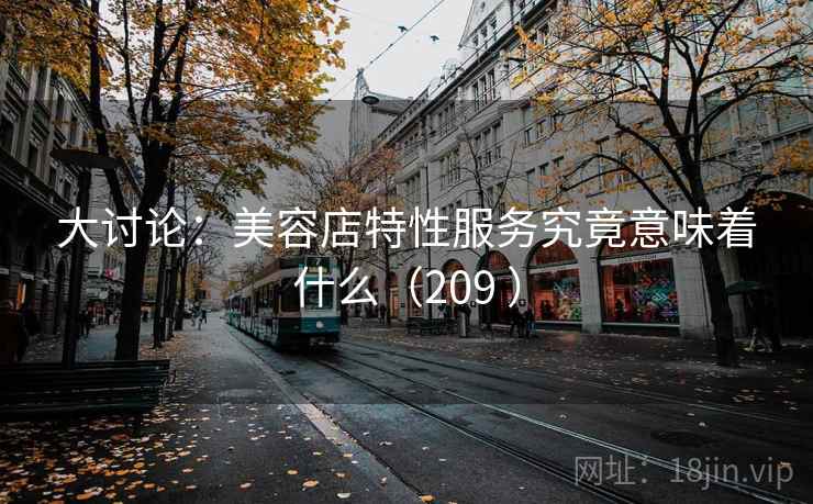 大讨论：美容店特性服务究竟意味着什么（209 ）