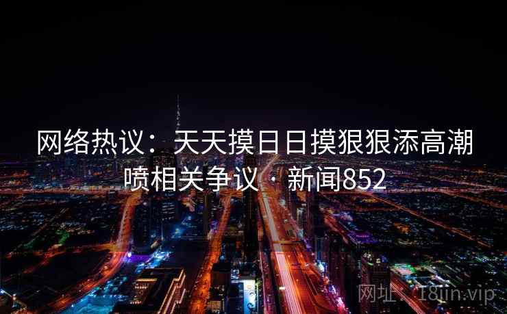 网络热议：天天摸日日摸狠狠添高潮喷相关争议 · 新闻852