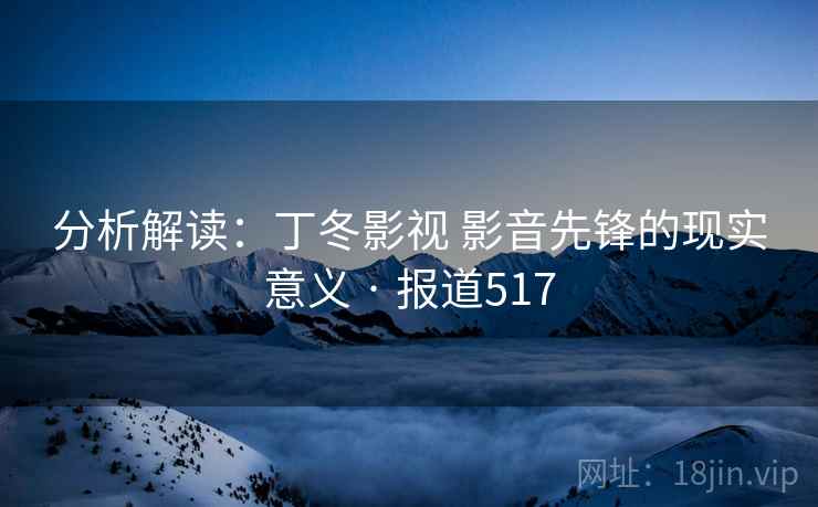 分析解读：丁冬影视 影音先锋的现实意义 · 报道517
