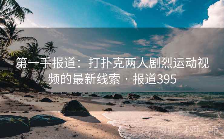 第一手报道：打扑克两人剧烈运动视频的最新线索 · 报道395