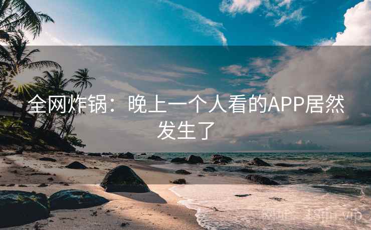 全网炸锅：晚上一个人看的APP居然发生了