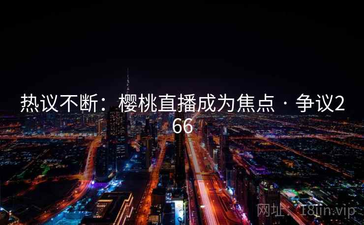 热议不断：樱桃直播成为焦点 · 争议266