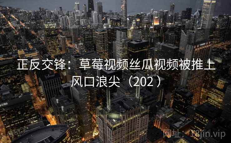 正反交锋：草莓视频丝瓜视频被推上风口浪尖（202 ）