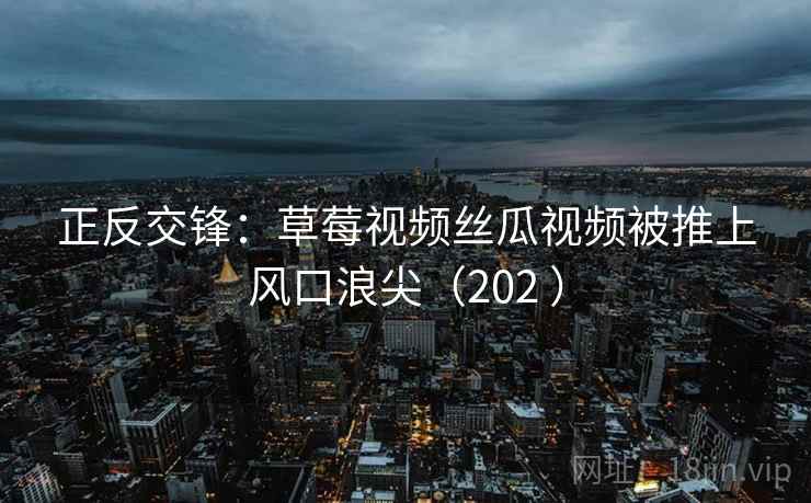 正反交锋：草莓视频丝瓜视频被推上风口浪尖（202 ）