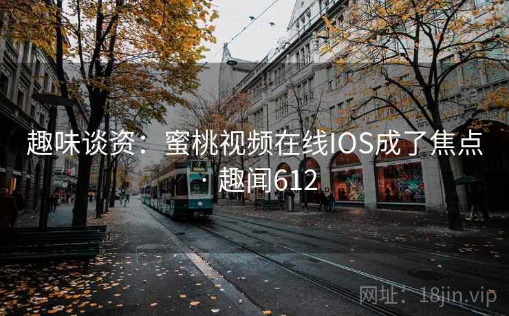 趣味谈资：蜜桃视频在线IOS成了焦点 · 趣闻612