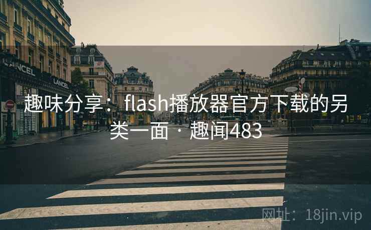 趣味分享:flash播放器官方下载的另类一面 · 趣闻483 趣味分享:flash播放器官方下载的另类一面 · 趣闻483