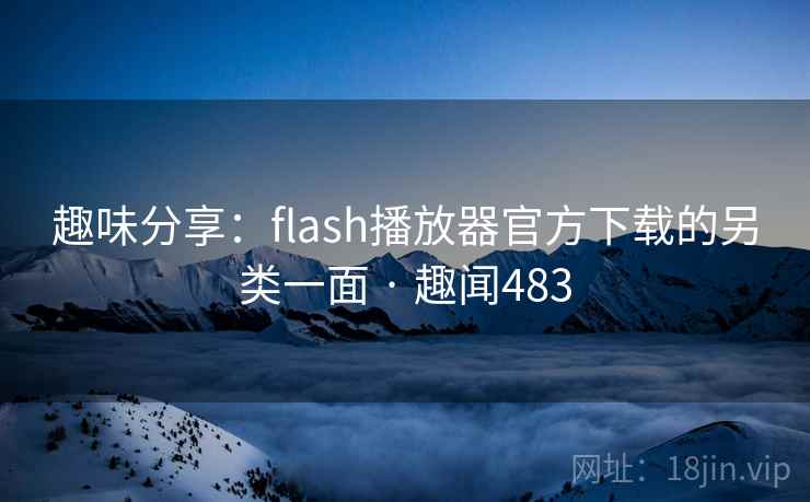 趣味分享:flash播放器官方下载的另类一面 · 趣闻483 趣味分享:flash播放器官方下载的另类一面 · 趣闻483