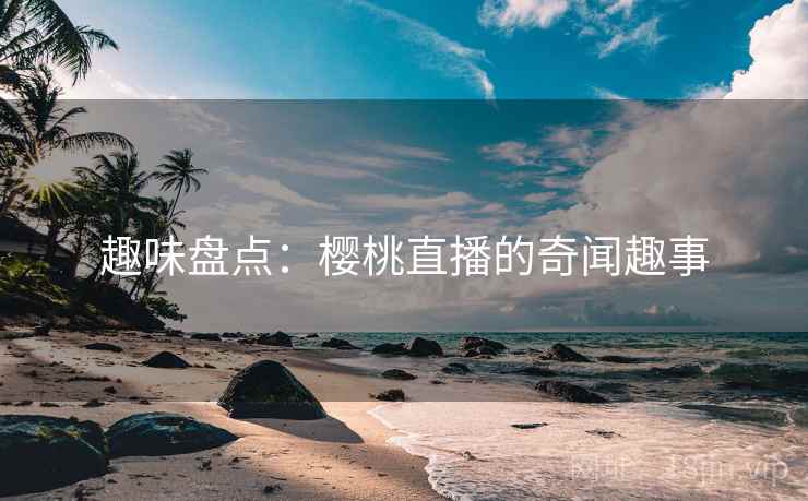 趣味盘点：樱桃直播的奇闻趣事