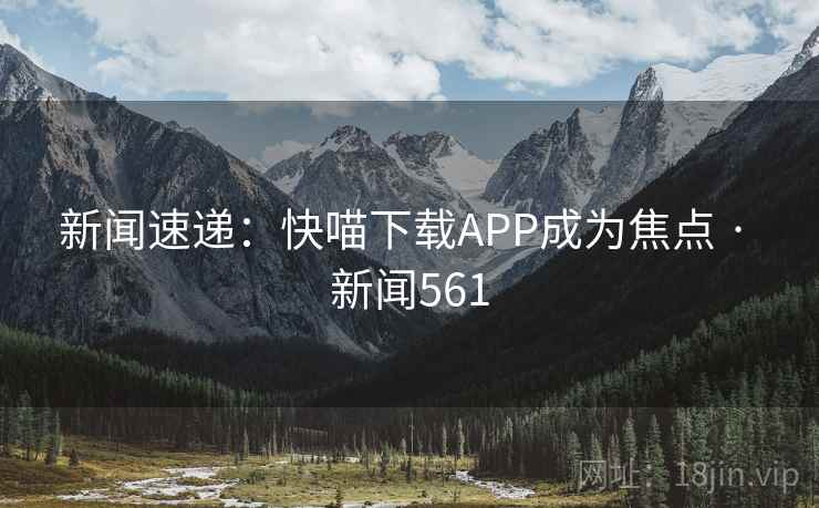 新闻速递：快喵下载APP成为焦点 · 新闻561