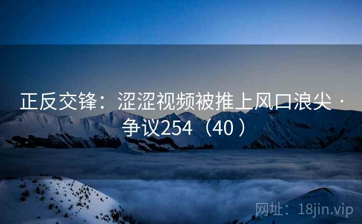 正反交锋：涩涩视频被推上风口浪尖 · 争议254（40 ）