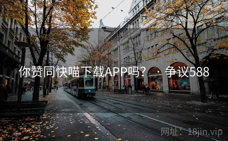 你赞同快喵下载APP吗？ · 争议588